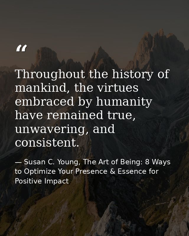 Throughout the history of mankind, the virtues embraced by humanity have remained true, unwavering, and consistent. — Susan C. Young, The Art of Being: 8 Ways to Optimize Your Presence & Essence for Positive Impact