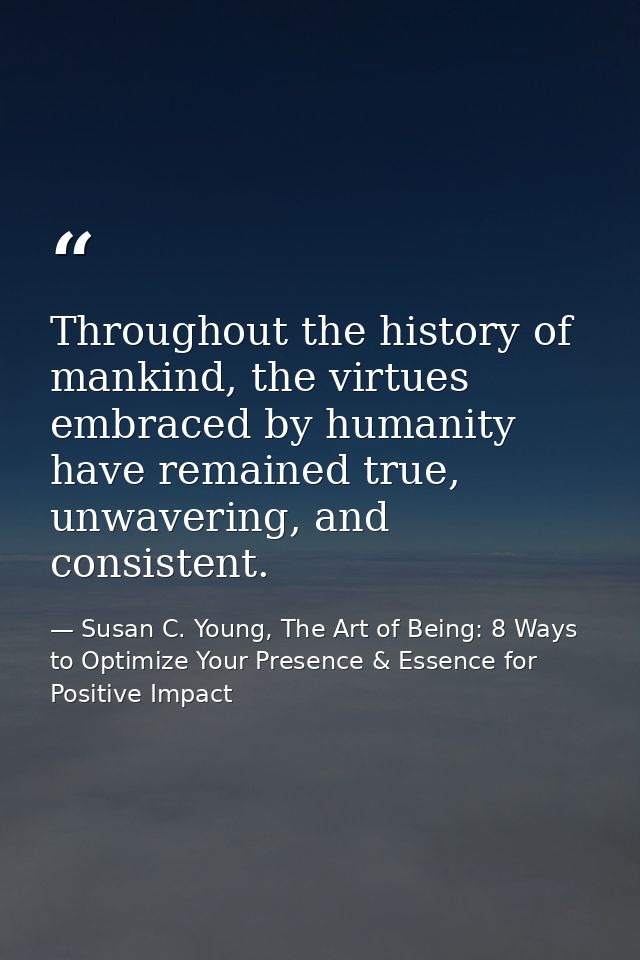 Throughout the history of mankind, the virtues embraced by humanity have remained true, unwavering, and consistent. — Susan C. Young, The Art of Being: 8 Ways to Optimize Your Presence & Essence for Positive Impact