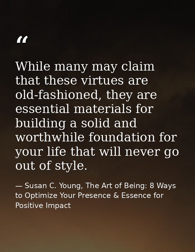 While many may claim that these virtues are old-fashioned, they are essential materials for building a solid and worthwh — Susan C. Young, The Art of Being: 8 Ways to Optimize Your Presence & Essence for Positive Impact