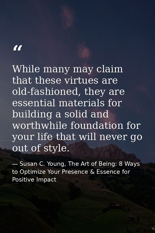 While many may claim that these virtues are old-fashioned, they are essential materials for building a solid and worthwh — Susan C. Young, The Art of Being: 8 Ways to Optimize Your Presence & Essence for Positive Impact