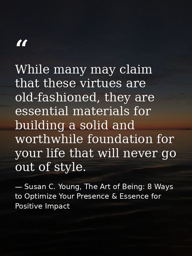 While many may claim that these virtues are old-fashioned, they are essential materials for building a solid and worthwh — Susan C. Young, The Art of Being: 8 Ways to Optimize Your Presence & Essence for Positive Impact