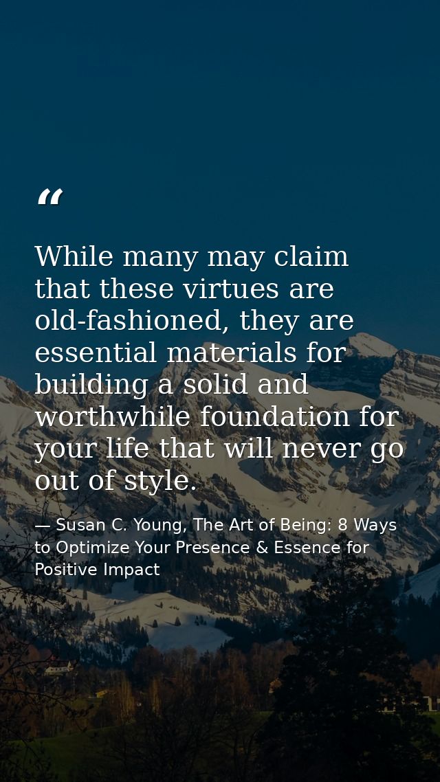 While many may claim that these virtues are old-fashioned, they are essential materials for building a solid and worthwh — Susan C. Young, The Art of Being: 8 Ways to Optimize Your Presence & Essence for Positive Impact