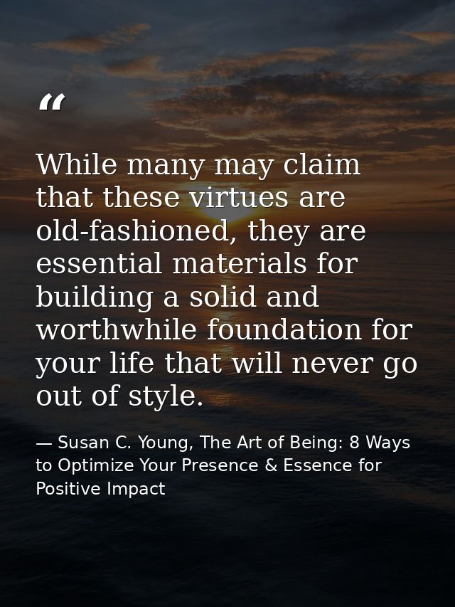 While many may claim that these virtues are old-fashioned, they are essential materials for building a solid and worthwh — Susan C. Young, The Art of Being: 8 Ways to Optimize Your Presence & Essence for Positive Impact