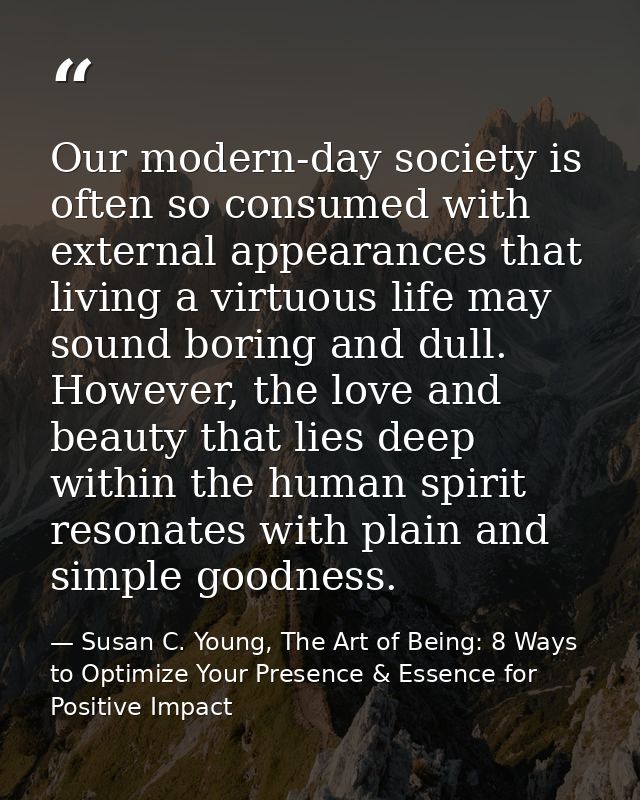 Our modern-day society is often so consumed with external appearances that living a virtuous life may sound boring and d — Susan C. Young, The Art of Being: 8 Ways to Optimize Your Presence & Essence for Positive Impact