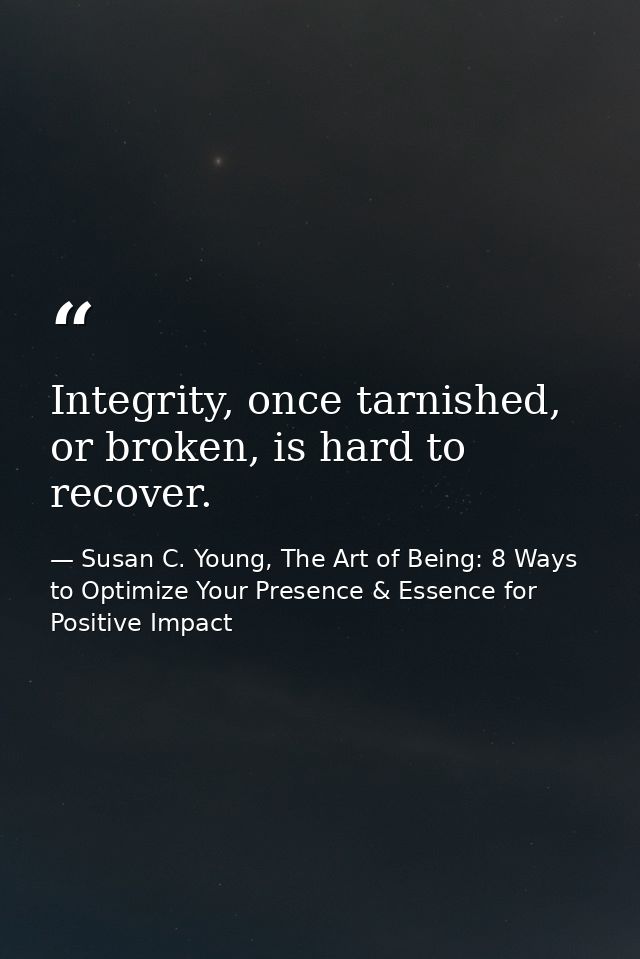 Integrity, once tarnished, or broken, is hard to recover. — Susan C. Young, The Art of Being: 8 Ways to Optimize Your Presence & Essence for Positive Impact