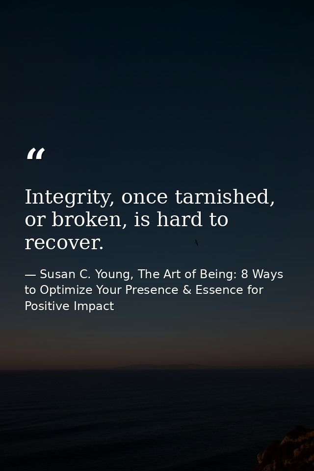 Integrity, once tarnished, or broken, is hard to recover. — Susan C. Young, The Art of Being: 8 Ways to Optimize Your Presence & Essence for Positive Impact