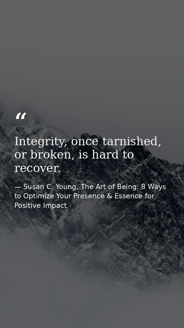 Integrity, once tarnished, or broken, is hard to recover. — Susan C. Young, The Art of Being: 8 Ways to Optimize Your Presence & Essence for Positive Impact