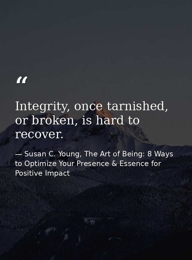 Integrity, once tarnished, or broken, is hard to recover. — Susan C. Young, The Art of Being: 8 Ways to Optimize Your Presence & Essence for Positive Impact
