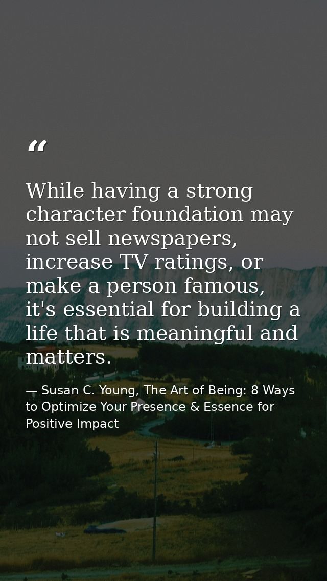 While having a strong character foundation may not sell newspapers, increase TV ratings, or make a person famous, it's e — Susan C. Young, The Art of Being: 8 Ways to Optimize Your Presence & Essence for Positive Impact