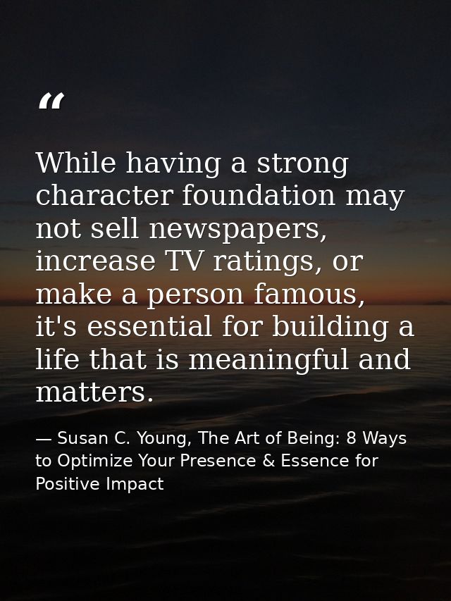 While having a strong character foundation may not sell newspapers, increase TV ratings, or make a person famous, it's e — Susan C. Young, The Art of Being: 8 Ways to Optimize Your Presence & Essence for Positive Impact