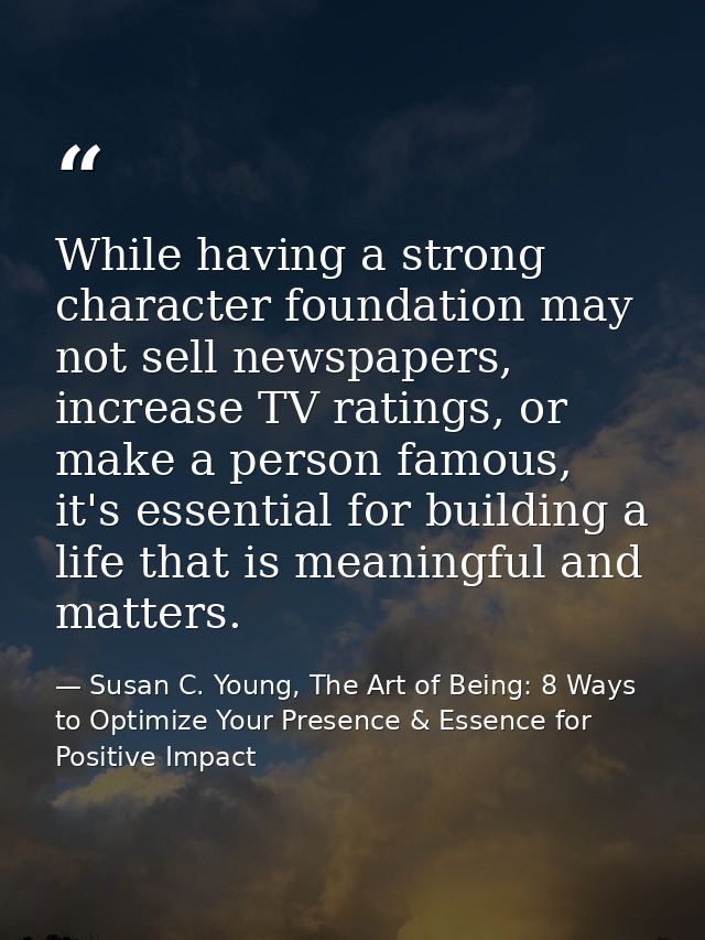 While having a strong character foundation may not sell newspapers, increase TV ratings, or make a person famous, it's e — Susan C. Young, The Art of Being: 8 Ways to Optimize Your Presence & Essence for Positive Impact