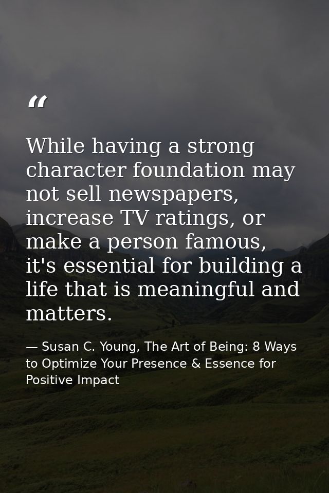 While having a strong character foundation may not sell newspapers, increase TV ratings, or make a person famous, it's e — Susan C. Young, The Art of Being: 8 Ways to Optimize Your Presence & Essence for Positive Impact
