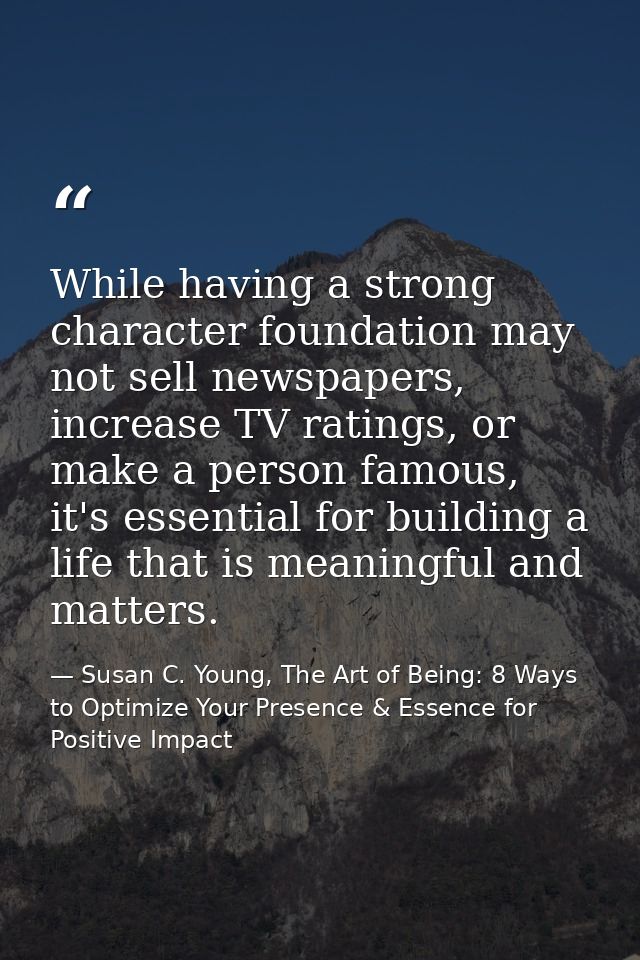 While having a strong character foundation may not sell newspapers, increase TV ratings, or make a person famous, it's e — Susan C. Young, The Art of Being: 8 Ways to Optimize Your Presence & Essence for Positive Impact