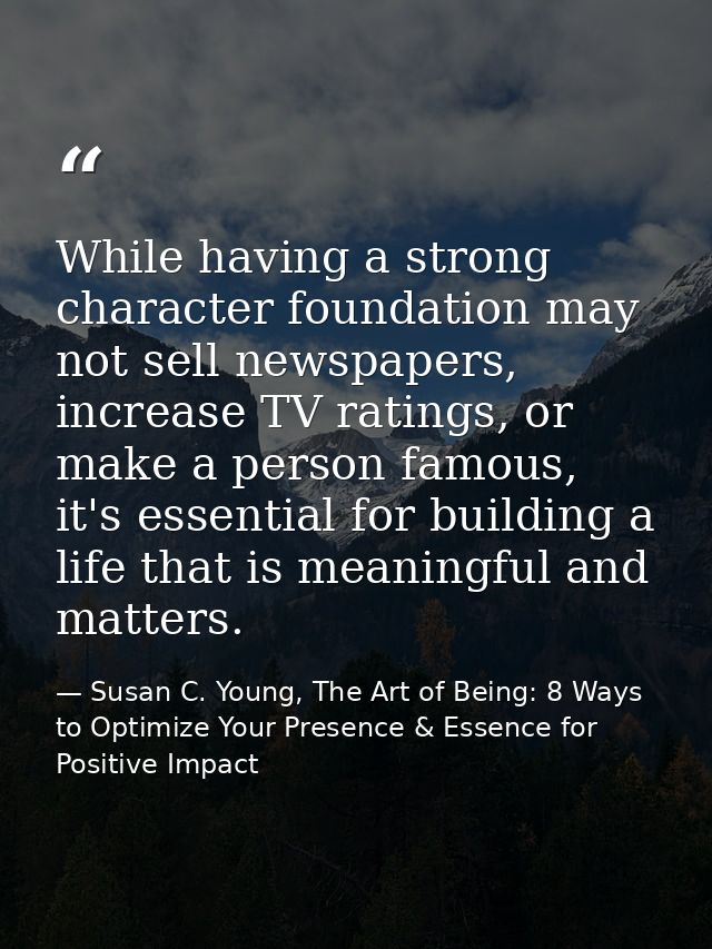 While having a strong character foundation may not sell newspapers, increase TV ratings, or make a person famous, it's e — Susan C. Young, The Art of Being: 8 Ways to Optimize Your Presence & Essence for Positive Impact