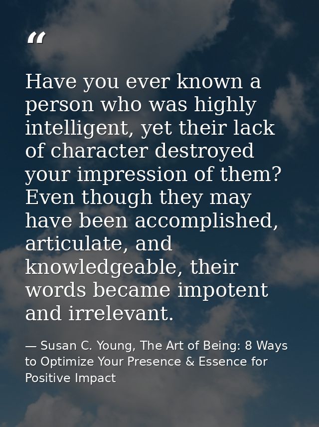 Have you ever known a person who was highly intelligent, yet their lack of character destroyed your impression of them?  — Susan C. Young, The Art of Being: 8 Ways to Optimize Your Presence & Essence for Positive Impact