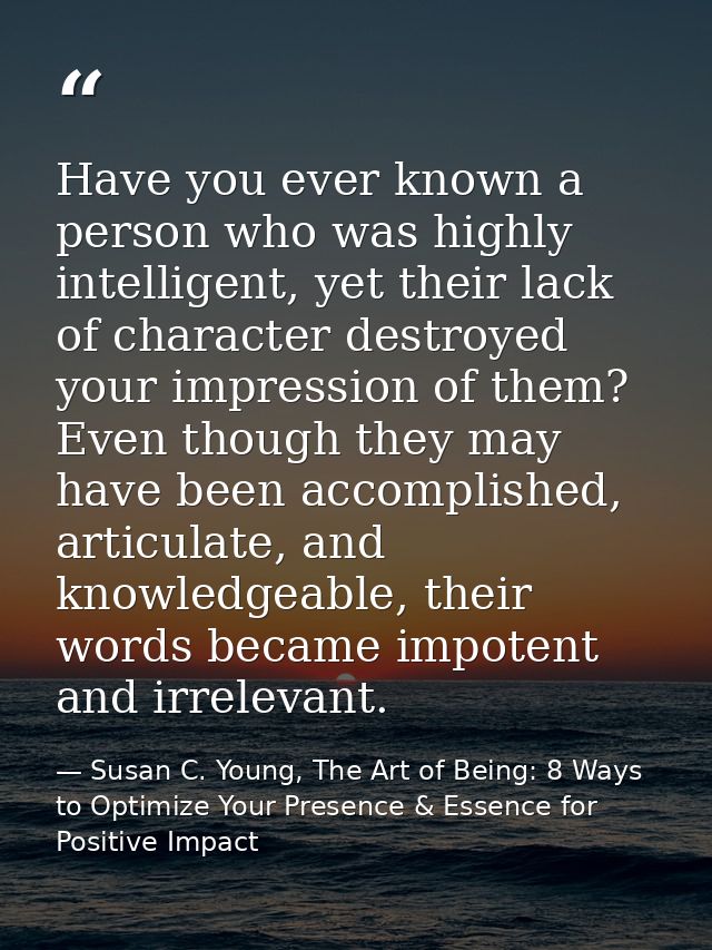 Have you ever known a person who was highly intelligent, yet their lack of character destroyed your impression of them?  — Susan C. Young, The Art of Being: 8 Ways to Optimize Your Presence & Essence for Positive Impact