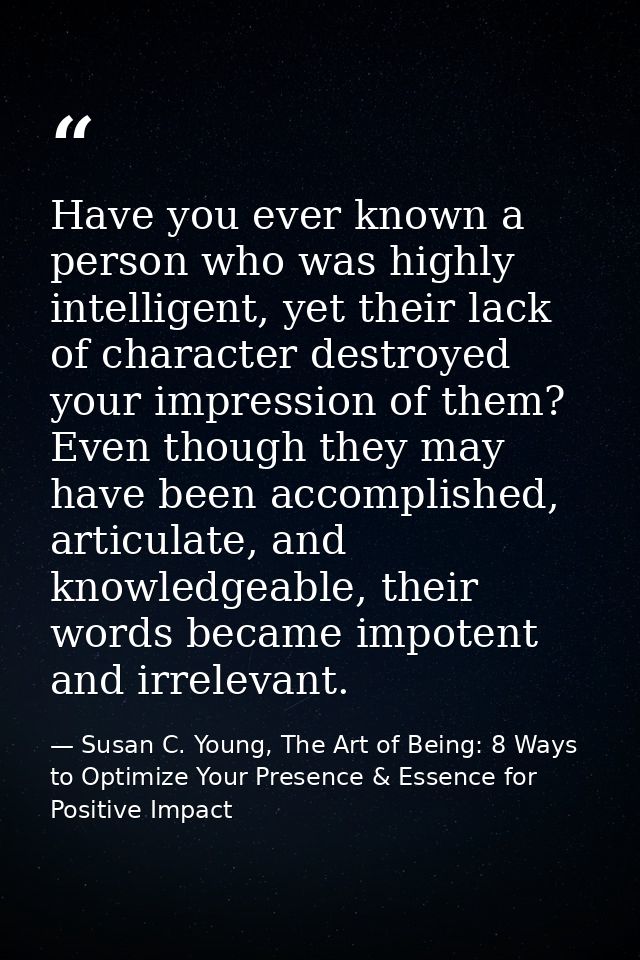 Have you ever known a person who was highly intelligent, yet their lack of character destroyed your impression of them?  — Susan C. Young, The Art of Being: 8 Ways to Optimize Your Presence & Essence for Positive Impact
