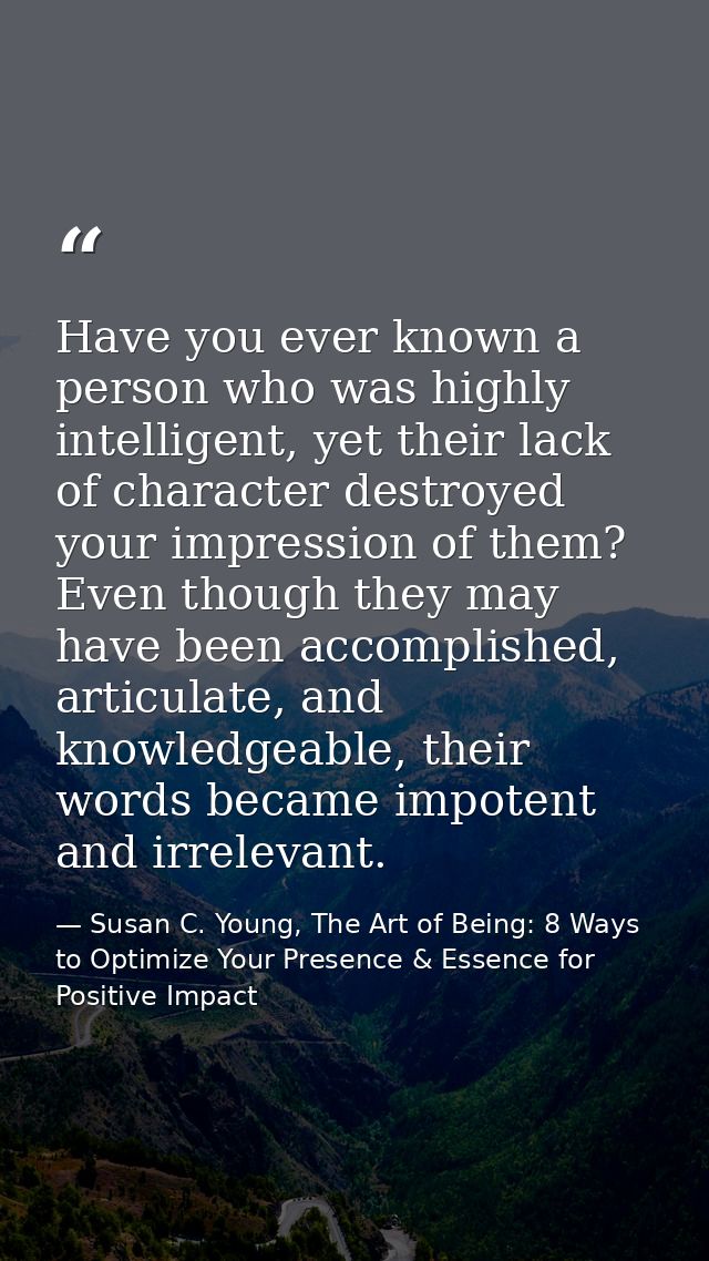 Have you ever known a person who was highly intelligent, yet their lack of character destroyed your impression of them?  — Susan C. Young, The Art of Being: 8 Ways to Optimize Your Presence & Essence for Positive Impact