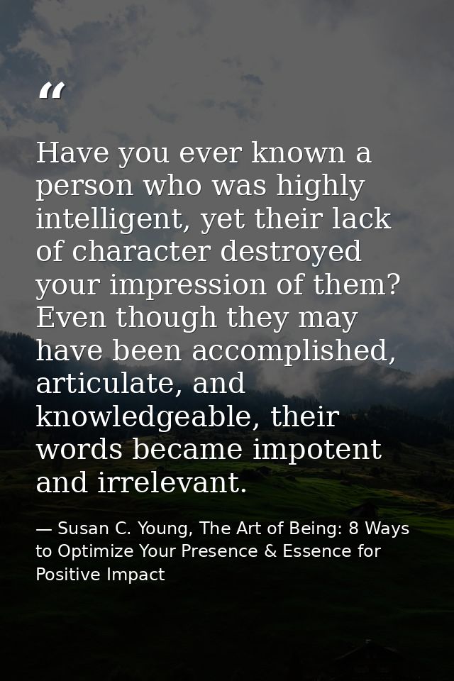 Have you ever known a person who was highly intelligent, yet their lack of character destroyed your impression of them?  — Susan C. Young, The Art of Being: 8 Ways to Optimize Your Presence & Essence for Positive Impact