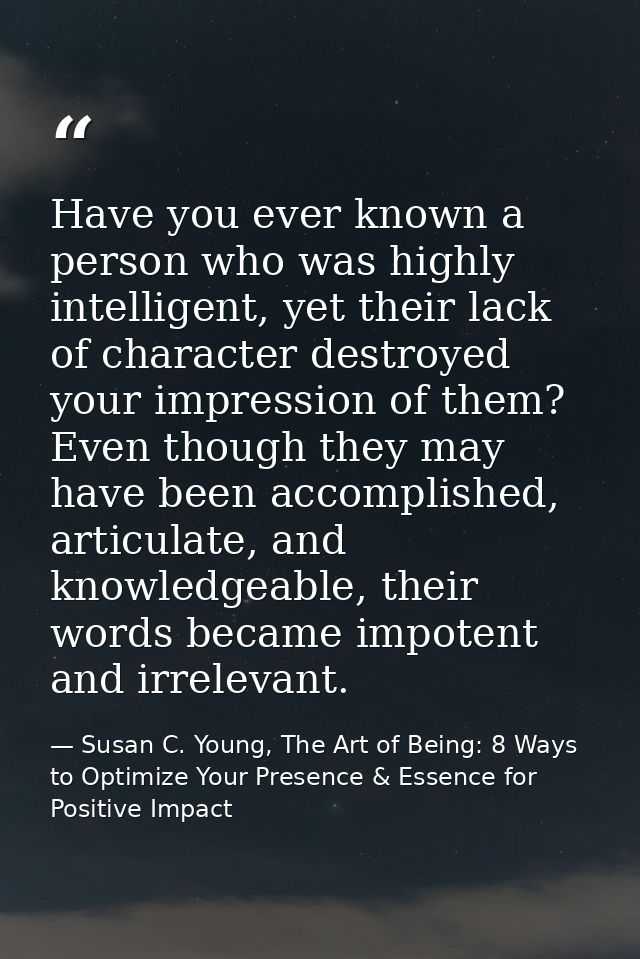 Have you ever known a person who was highly intelligent, yet their lack of character destroyed your impression of them?  — Susan C. Young, The Art of Being: 8 Ways to Optimize Your Presence & Essence for Positive Impact