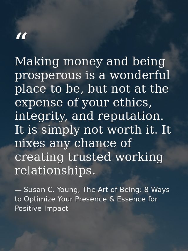 Making money and being prosperous is a wonderful place to be, but not at the expense of your ethics, integrity, and repu — Susan C. Young, The Art of Being: 8 Ways to Optimize Your Presence & Essence for Positive Impact