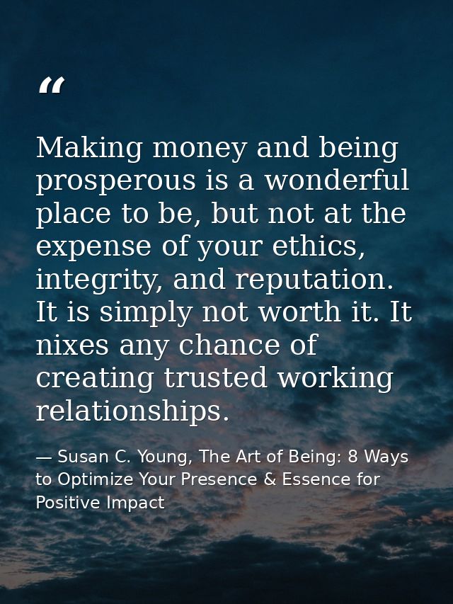 Making money and being prosperous is a wonderful place to be, but not at the expense of your ethics, integrity, and repu — Susan C. Young, The Art of Being: 8 Ways to Optimize Your Presence & Essence for Positive Impact