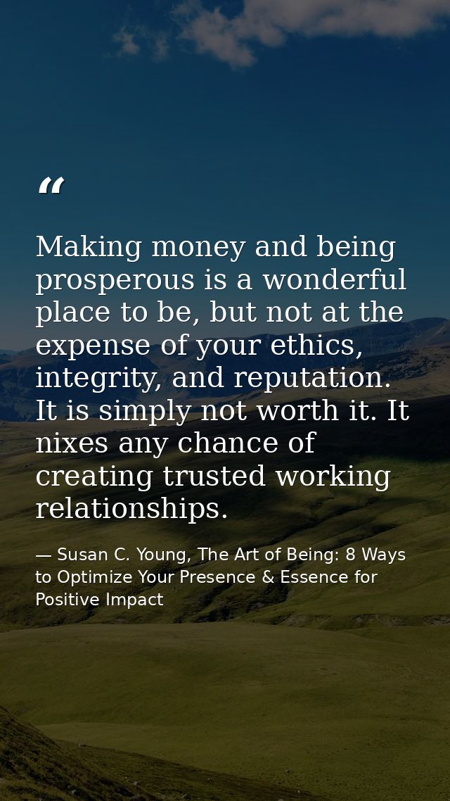 Making money and being prosperous is a wonderful place to be, but not at the expense of your ethics, integrity, and repu — Susan C. Young, The Art of Being: 8 Ways to Optimize Your Presence & Essence for Positive Impact