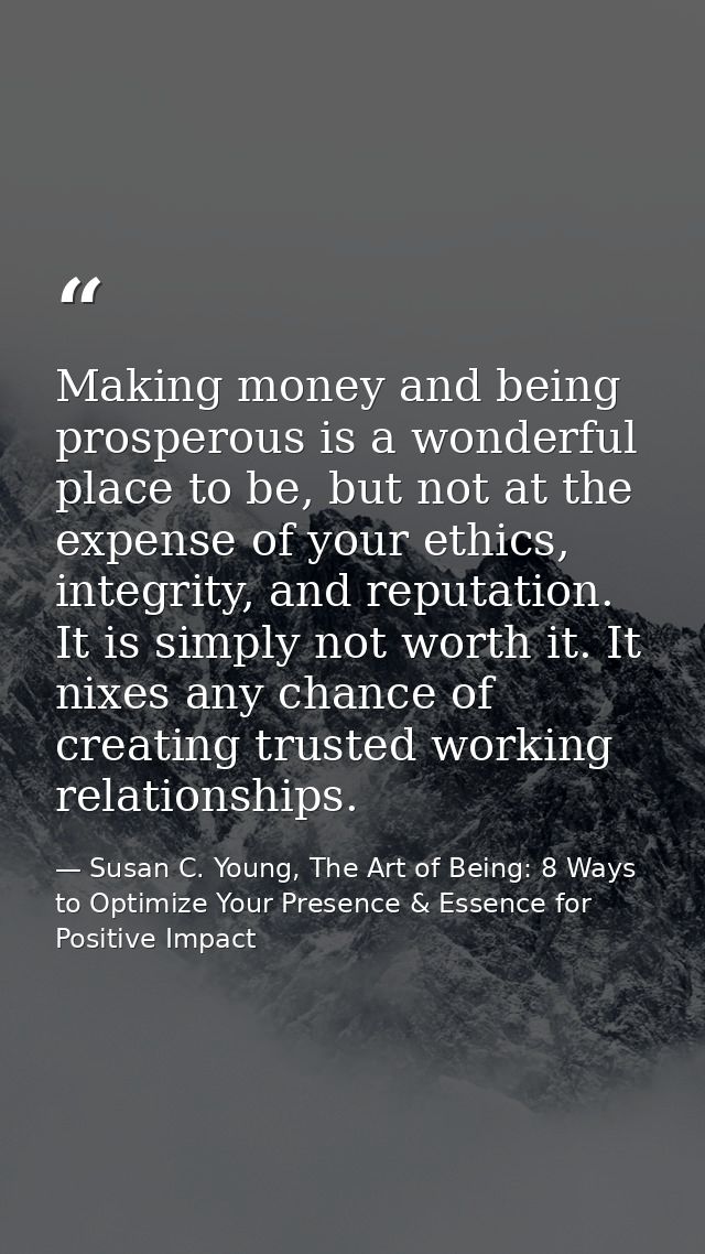Making money and being prosperous is a wonderful place to be, but not at the expense of your ethics, integrity, and repu — Susan C. Young, The Art of Being: 8 Ways to Optimize Your Presence & Essence for Positive Impact