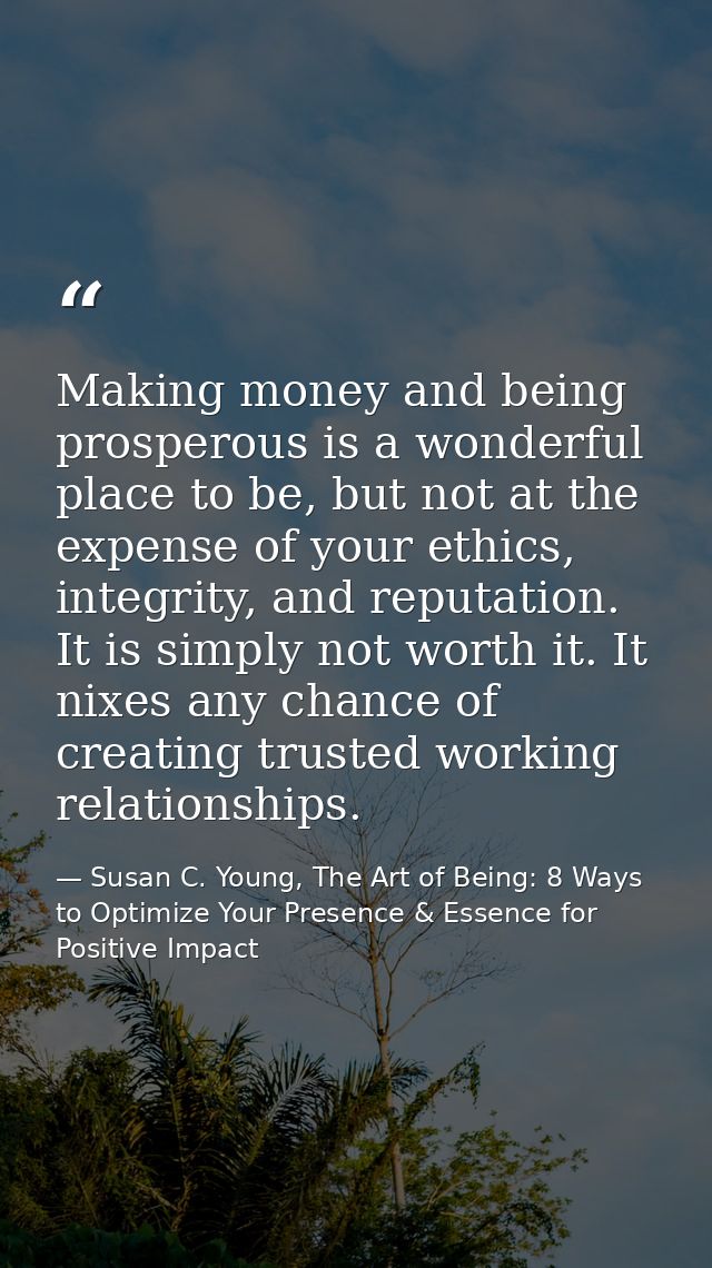 Making money and being prosperous is a wonderful place to be, but not at the expense of your ethics, integrity, and repu — Susan C. Young, The Art of Being: 8 Ways to Optimize Your Presence & Essence for Positive Impact