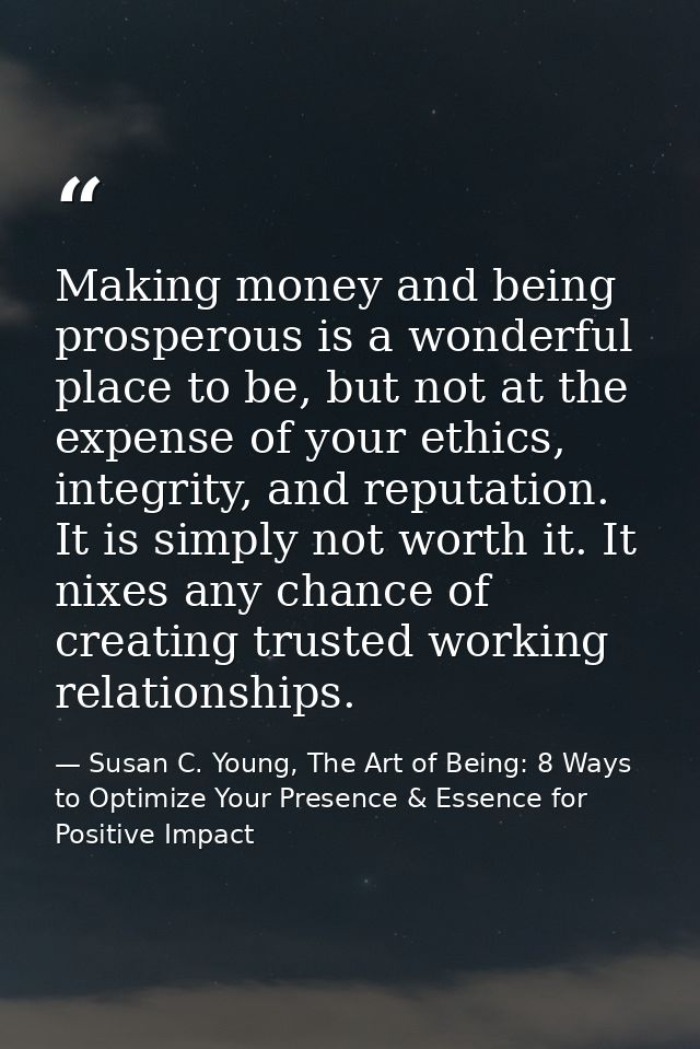 Making money and being prosperous is a wonderful place to be, but not at the expense of your ethics, integrity, and repu — Susan C. Young, The Art of Being: 8 Ways to Optimize Your Presence & Essence for Positive Impact