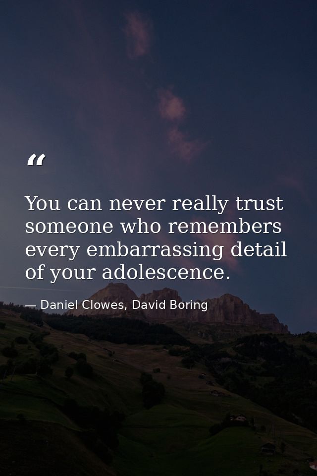 You can never really trust someone who remembers every embarrassing detail of your adolescence. — Daniel Clowes, David Boring
