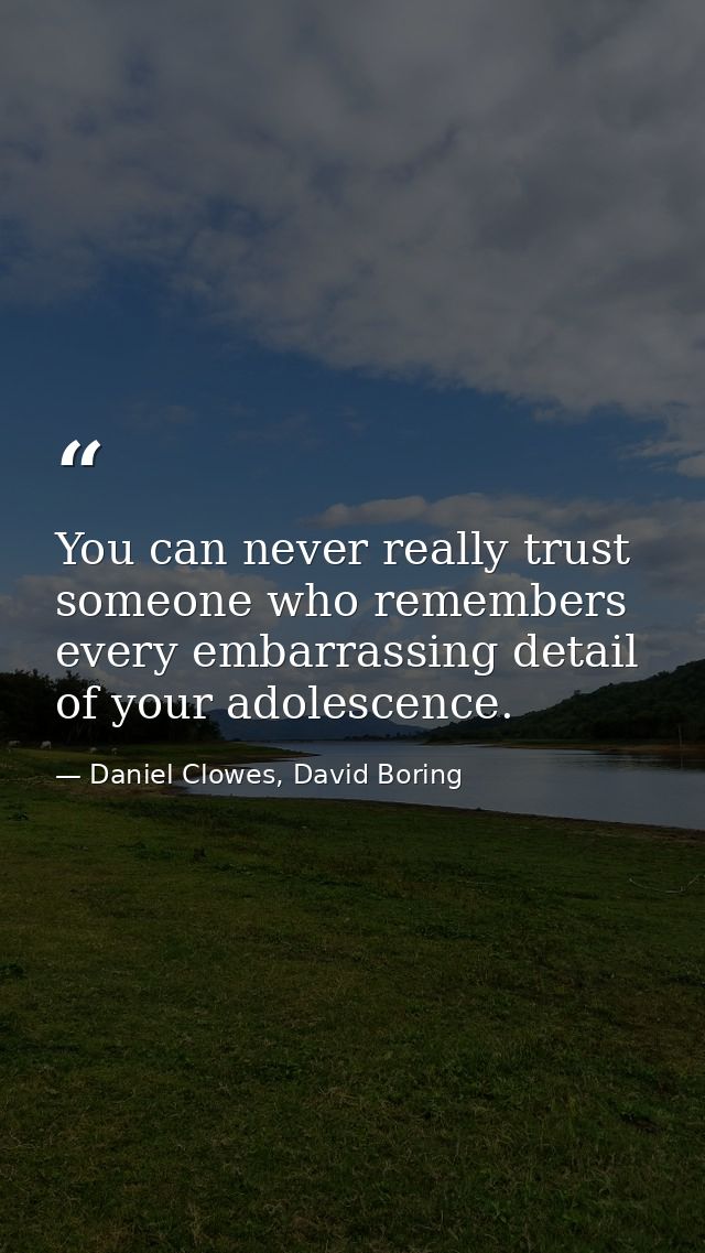 You can never really trust someone who remembers every embarrassing detail of your adolescence. — Daniel Clowes, David Boring
