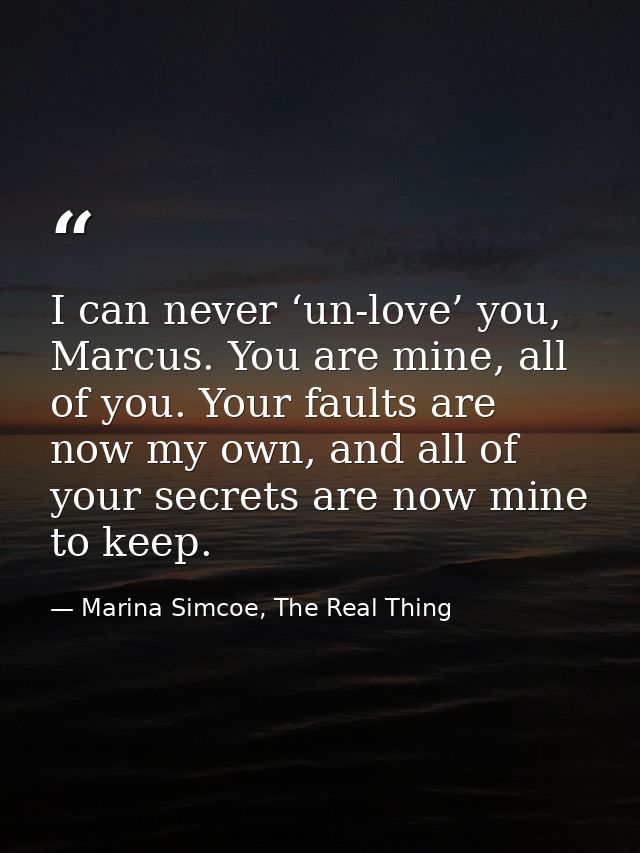 I can never ‘un-love’ you, Marcus. You are mine, all of you. Your faults are now my own, and all of your secrets are now — Marina Simcoe, The Real Thing