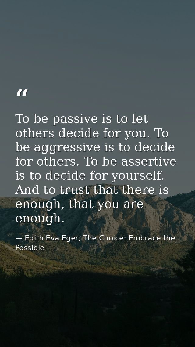 To be passive is to let others decide for you. To be aggressive is to decide for others. To be assertive is to decide fo — Edith Eva Eger, The Choice: Embrace the Possible