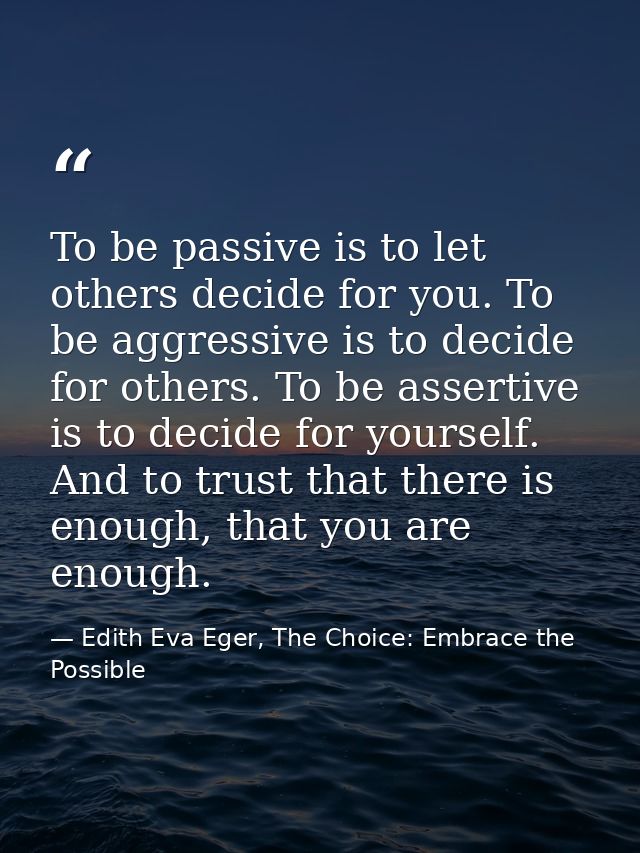 To be passive is to let others decide for you. To be aggressive is to decide for others. To be assertive is to decide fo — Edith Eva Eger, The Choice: Embrace the Possible