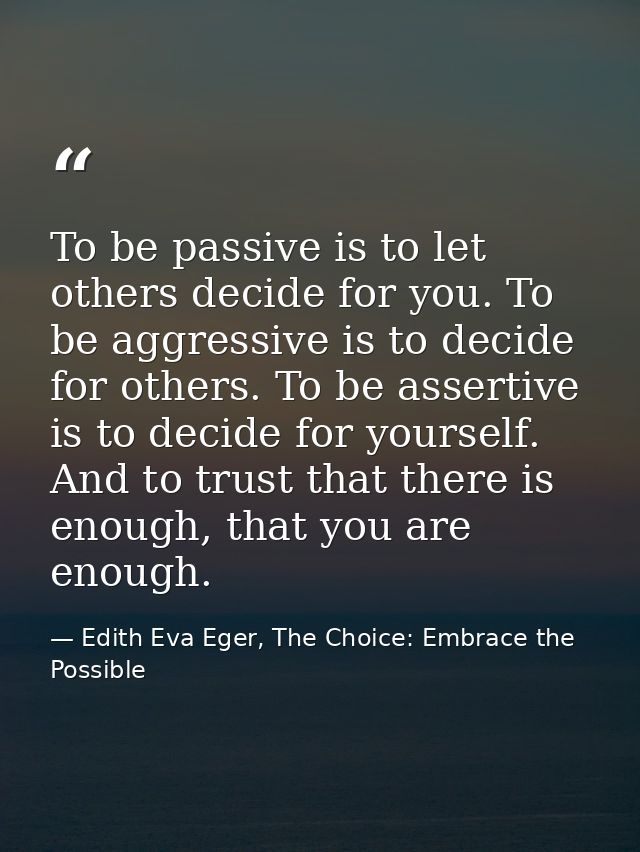 To be passive is to let others decide for you. To be aggressive is to decide for others. To be assertive is to decide fo — Edith Eva Eger, The Choice: Embrace the Possible