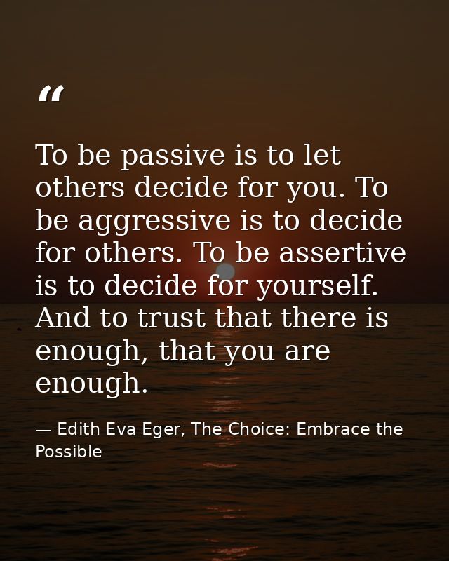 To be passive is to let others decide for you. To be aggressive is to decide for others. To be assertive is to decide fo — Edith Eva Eger, The Choice: Embrace the Possible