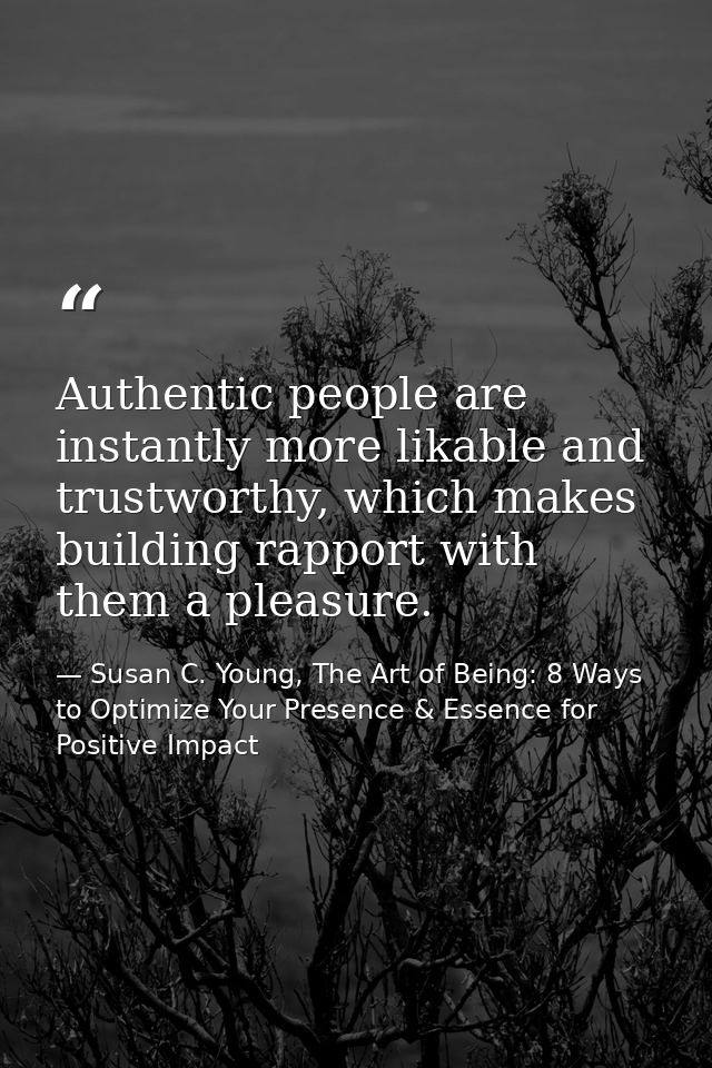 Authentic people are instantly more likable and trustworthy, which makes building rapport with them a pleasure. — Susan C. Young, The Art of Being: 8 Ways to Optimize Your Presence & Essence for Positive Impact