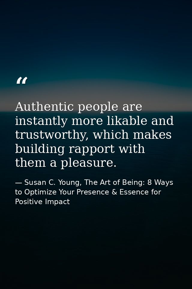 Authentic people are instantly more likable and trustworthy, which makes building rapport with them a pleasure. — Susan C. Young, The Art of Being: 8 Ways to Optimize Your Presence & Essence for Positive Impact
