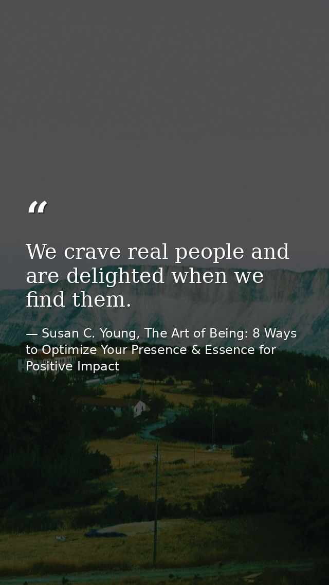 We crave real people and are delighted when we find them. — Susan C. Young, The Art of Being: 8 Ways to Optimize Your Presence & Essence for Positive Impact