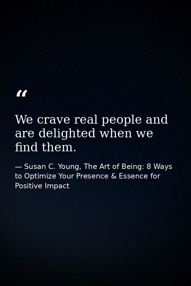 We crave real people and are delighted when we find them. — Susan C. Young, The Art of Being: 8 Ways to Optimize Your Presence & Essence for Positive Impact