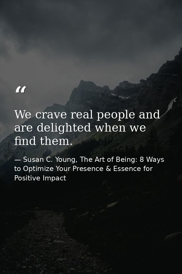 We crave real people and are delighted when we find them. — Susan C. Young, The Art of Being: 8 Ways to Optimize Your Presence & Essence for Positive Impact