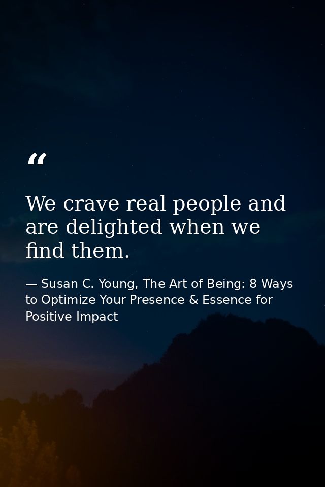 We crave real people and are delighted when we find them. — Susan C. Young, The Art of Being: 8 Ways to Optimize Your Presence & Essence for Positive Impact