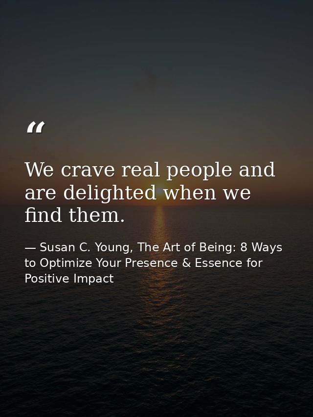 We crave real people and are delighted when we find them. — Susan C. Young, The Art of Being: 8 Ways to Optimize Your Presence & Essence for Positive Impact