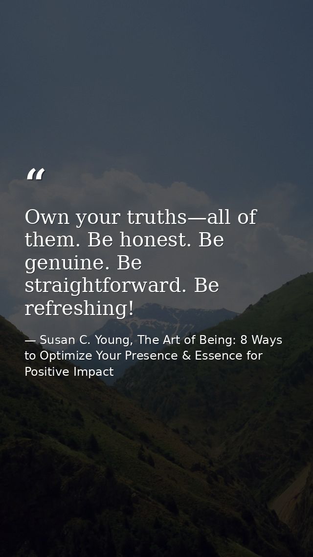Own your truths—all of them. Be honest. Be genuine. Be straightforward. Be refreshing! — Susan C. Young, The Art of Being: 8 Ways to Optimize Your Presence & Essence for Positive Impact