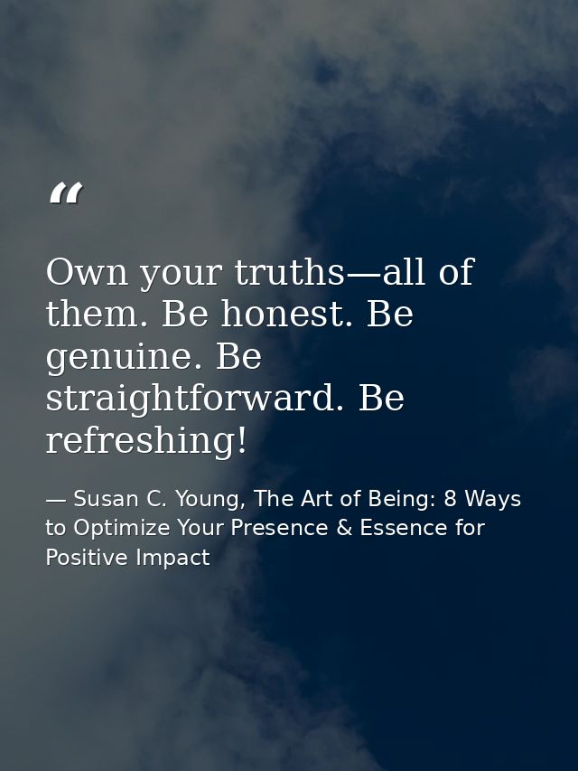 Own your truths—all of them. Be honest. Be genuine. Be straightforward. Be refreshing! — Susan C. Young, The Art of Being: 8 Ways to Optimize Your Presence & Essence for Positive Impact