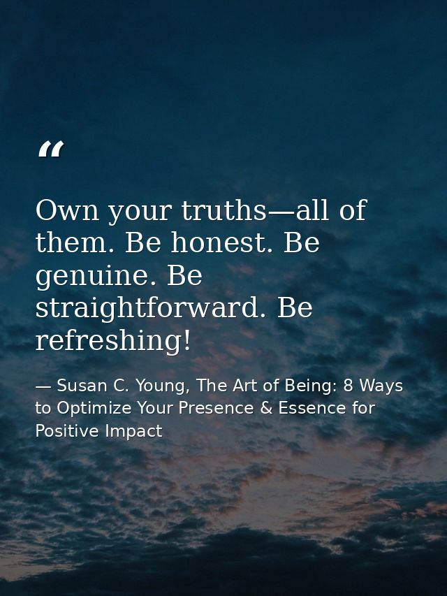 Own your truths—all of them. Be honest. Be genuine. Be straightforward. Be refreshing! — Susan C. Young, The Art of Being: 8 Ways to Optimize Your Presence & Essence for Positive Impact