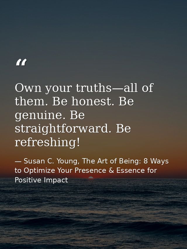 Own your truths—all of them. Be honest. Be genuine. Be straightforward. Be refreshing! — Susan C. Young, The Art of Being: 8 Ways to Optimize Your Presence & Essence for Positive Impact