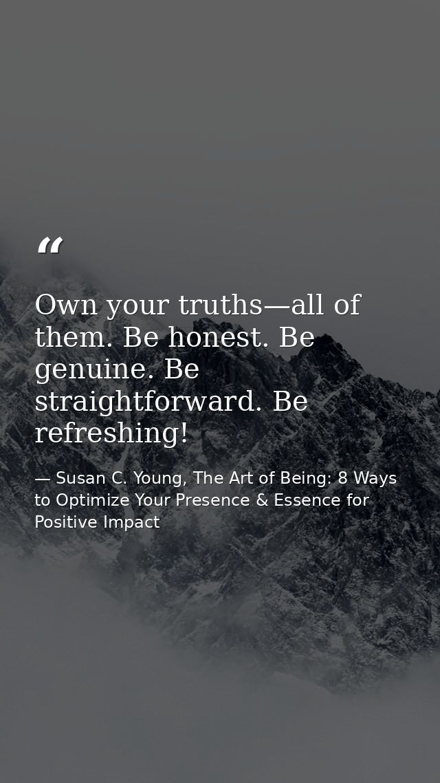 Own your truths—all of them. Be honest. Be genuine. Be straightforward. Be refreshing! — Susan C. Young, The Art of Being: 8 Ways to Optimize Your Presence & Essence for Positive Impact