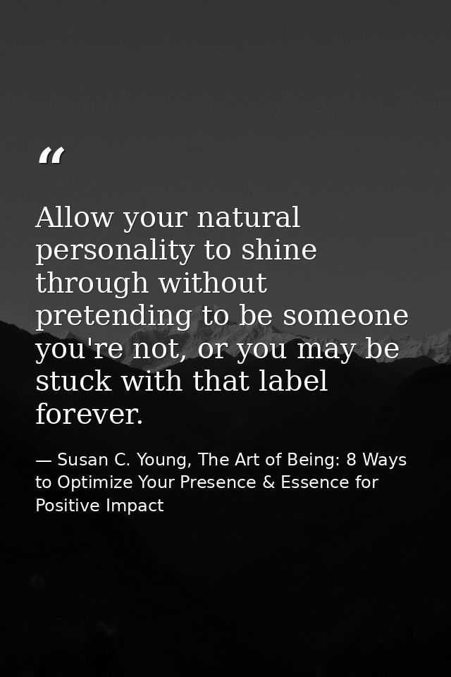 Allow your natural personality to shine through without pretending to be someone you're not, or you may be stuck with th — Susan C. Young, The Art of Being: 8 Ways to Optimize Your Presence & Essence for Positive Impact